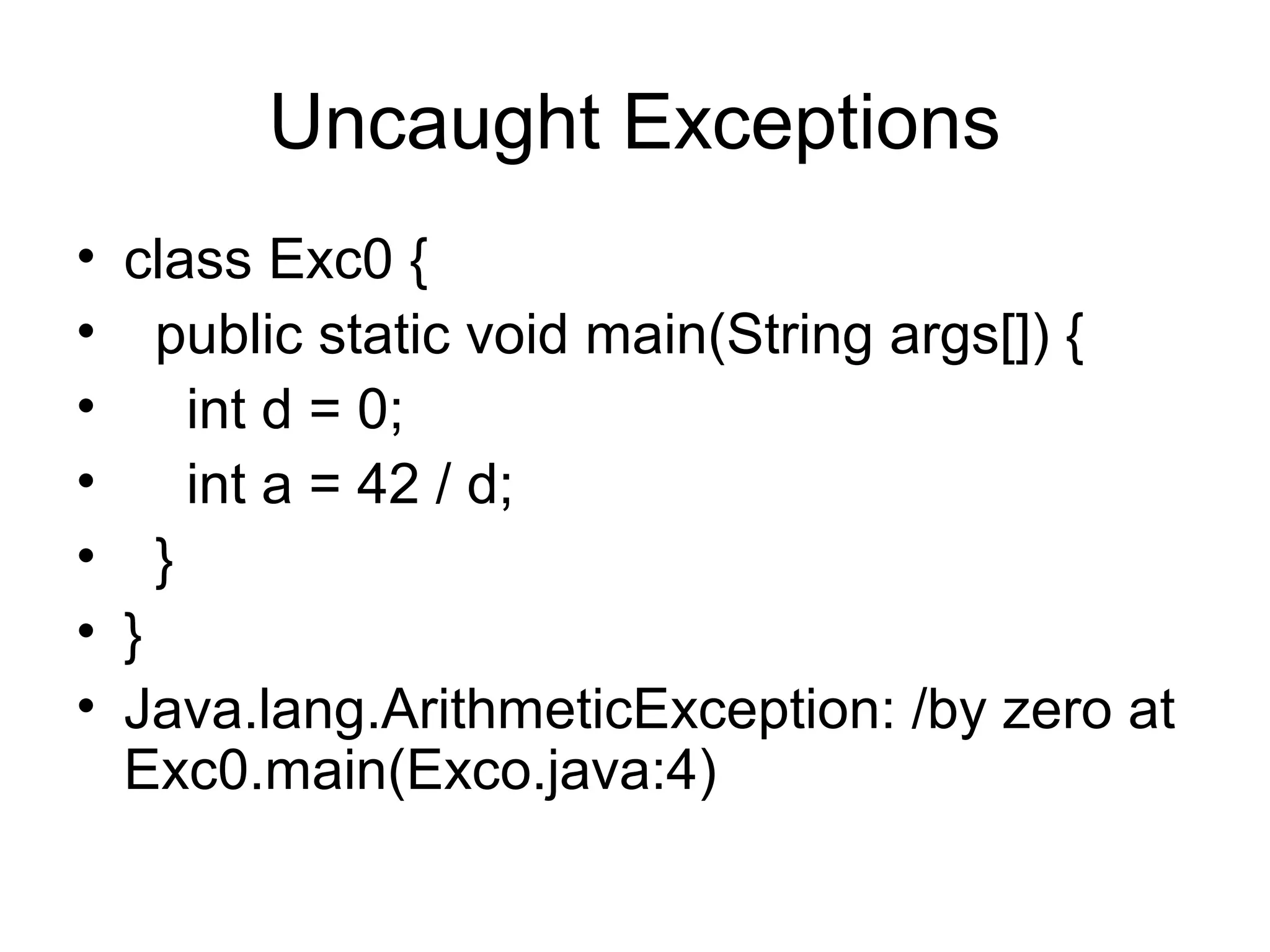 Uncaught Exceptions
• class Exc0 {
• public static void main(String args[]) {
• int d = 0;
• int a = 42 / d;
• }
• }
• Java.lang.ArithmeticException: /by zero at
Exc0.main(Exco.java:4)
 