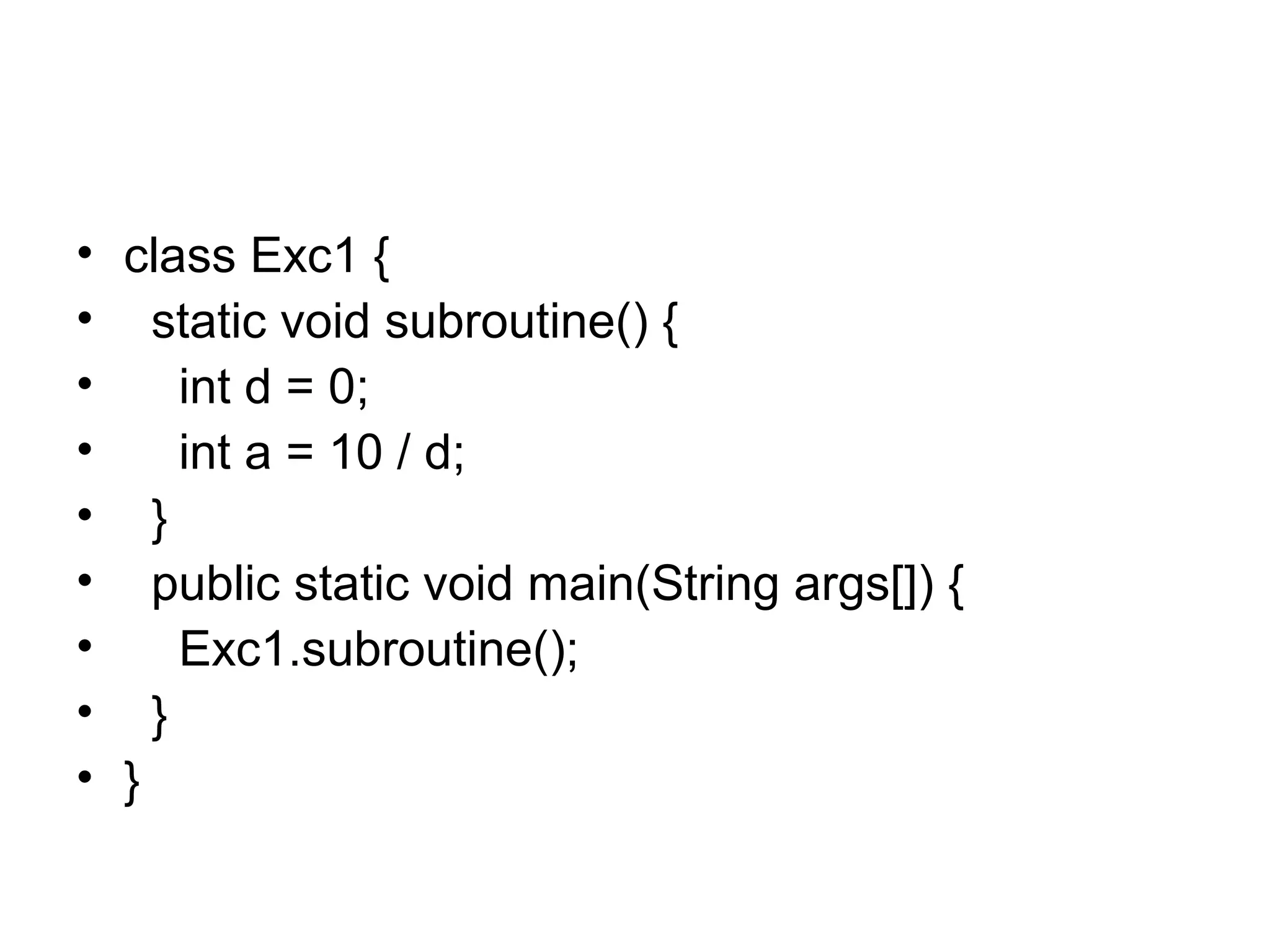 • class Exc1 {
• static void subroutine() {
• int d = 0;
• int a = 10 / d;
• }
• public static void main(String args[]) {
• Exc1.subroutine();
• }
• }
 