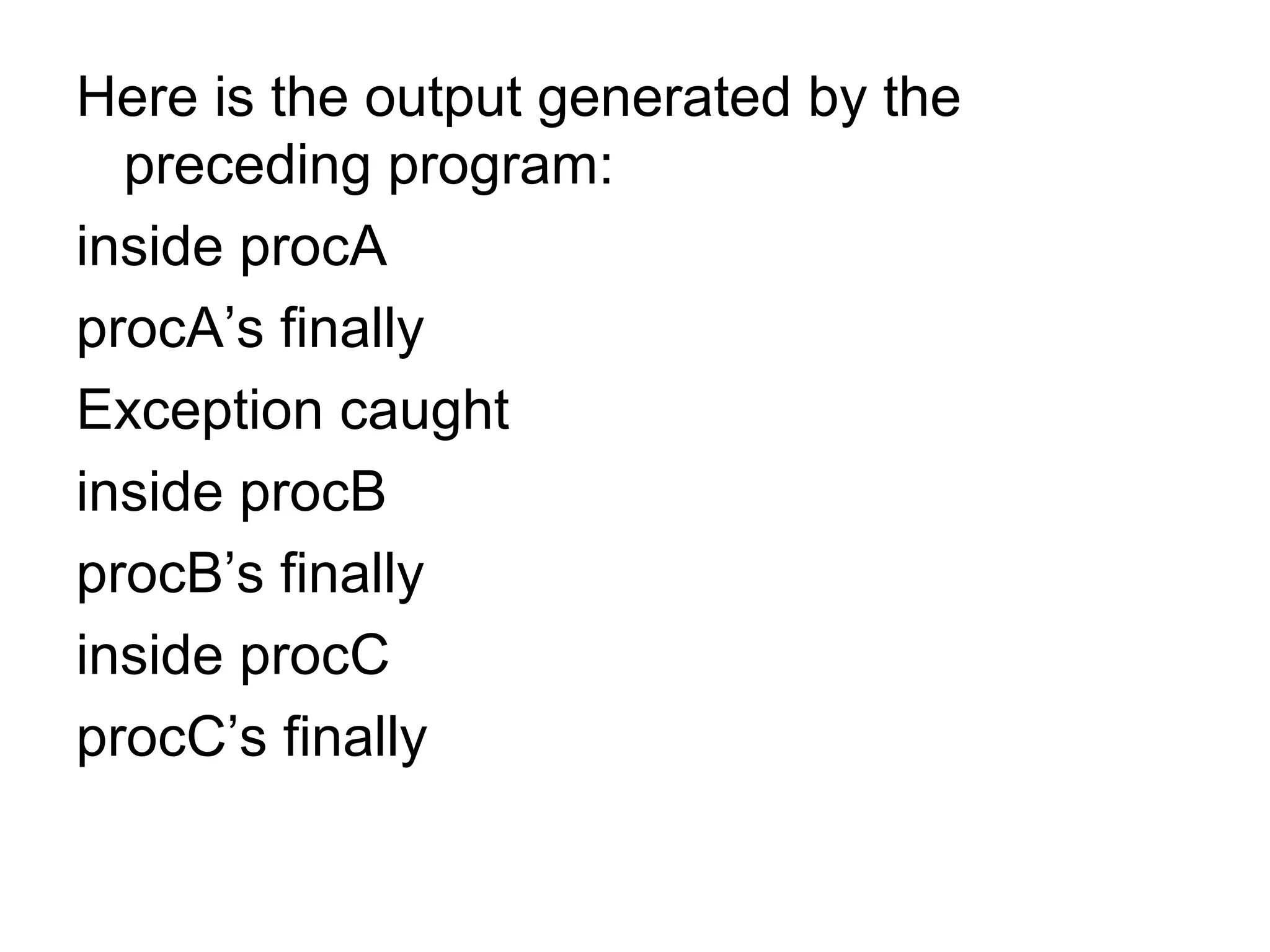 Here is the output generated by the
preceding program:
inside procA
procA’s finally
Exception caught
inside procB
procB’s finally
inside procC
procC’s finally
 