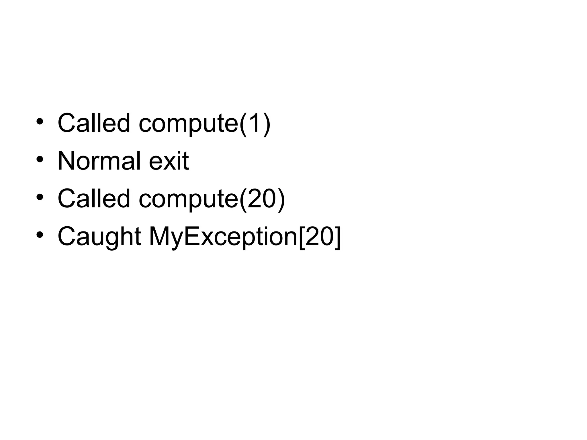 • Called compute(1)
• Normal exit
• Called compute(20)
• Caught MyException[20]
 