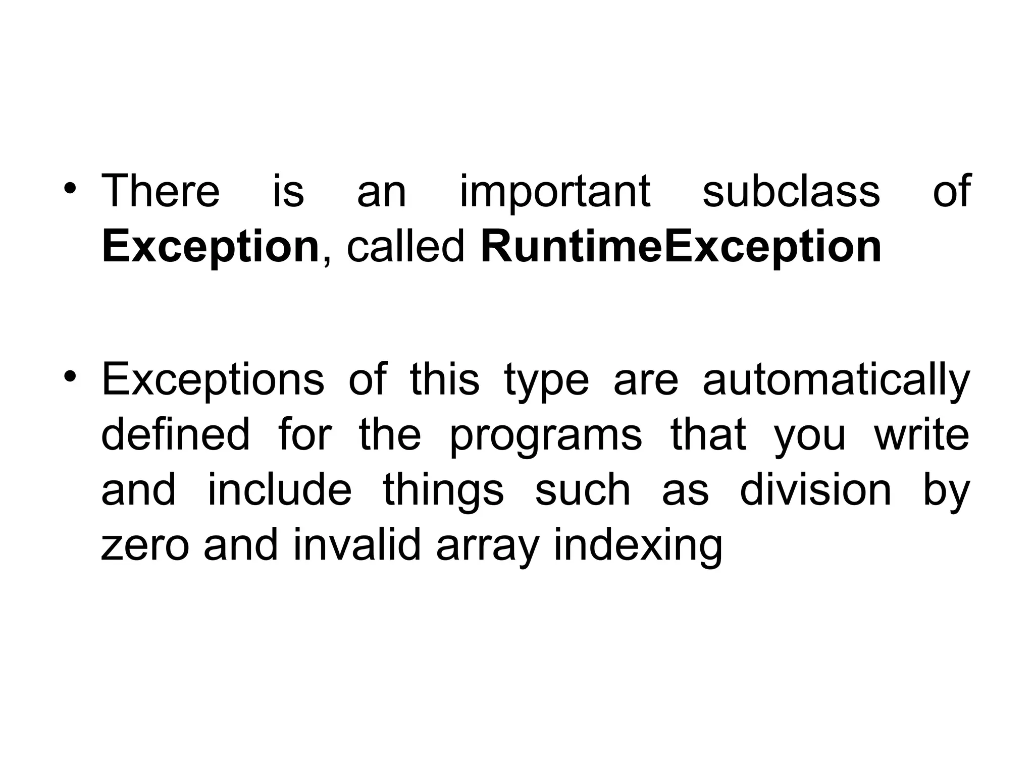 • There is an important subclass of
Exception, called RuntimeException
• Exceptions of this type are automatically
defined for the programs that you write
and include things such as division by
zero and invalid array indexing
 