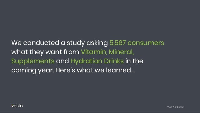 We conducted a study asking 5,567 consumers
what they want from Vitamin, Mineral,
Supplements and Hydration Drinks in the
coming year. Here's what we learned...
VESTA-GO.COM
 