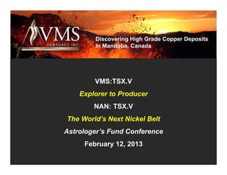 Discovering High Grade Copper Deposits
        in Manitoba, Canada




        VMS:TSX.V
    Explorer to Producer
        NAN: TSX.V
The World’s Next Nickel Belt
Astrologer’s Fund Conference
     February 12, 2013
 