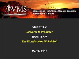 Discovering High Grade Copper Deposits
        in Manitoba, Canada




        VMS:TSX.V
   Explorer to Producer
        NAN: TSX.V
The World’s Next Nickel Belt


        March, 2012
 