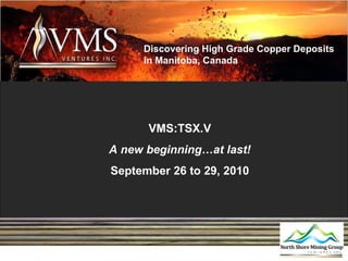 VMS:TSX.V A new beginning…at last! September 26 to 29, 2010 Discovering High Grade Copper Deposits in Manitoba, Canada 