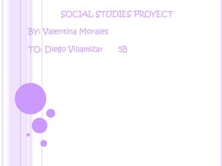 SOCIAL STUDIES PROYECT BY: Valentina Morales  TO: Diego Villamizar       5B 