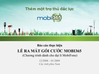 Báo cáo thực hiện
LỄ RA MẮT GÓI CƯỚC MOBI365
  (Chương trình dành cho đại lí MobiFone)
             12/2008 – 01/2009
             Các tỉnh phía Nam
 