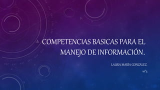 COMPETENCIAS BASICAS PARA EL
MANEJO DE INFORMACIÓN.
LAURA MARÍA GONZÁLEZ.
10°5
 