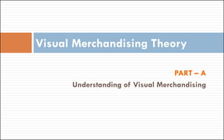 PART – A
Understanding of Visual Merchandising
Visual Merchandising Theory
 