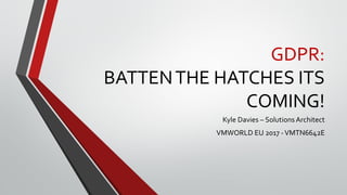 GDPR:
BATTENTHE HATCHES ITS
COMING!
Kyle Davies – Solutions Architect
VMWORLD EU 2017 -VMTN6642E
 