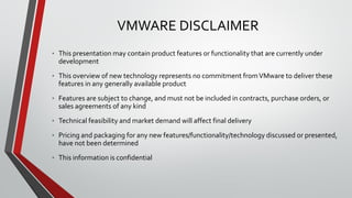 VMWARE DISCLAIMER
• This presentation may contain product features or functionality that are currently under
development
•...