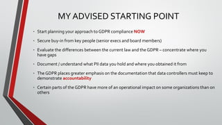MY ADVISED STARTING POINT
• Start planning your approach to GDPR compliance NOW
• Secure buy-in from key people (senior ex...