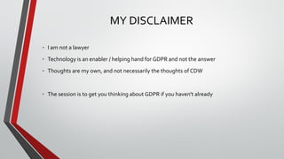MY DISCLAIMER
• I am not a lawyer
• Technology is an enabler / helping hand for GDPR and not the answer
• Thoughts are my ...