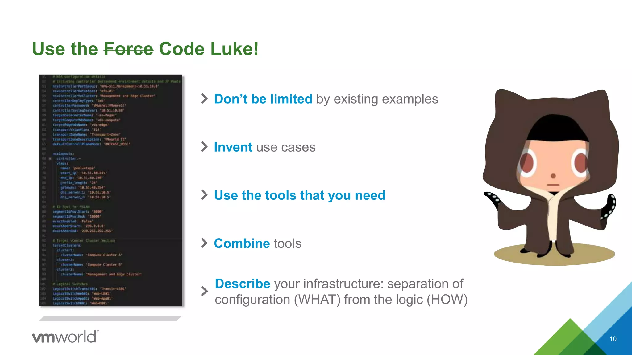 Use the Force Code Luke!
10
Don’t be limited by existing examples
Invent use cases
Use the tools that you need
Combine tools
Describe your infrastructure: separation of
configuration (WHAT) from the logic (HOW)
 