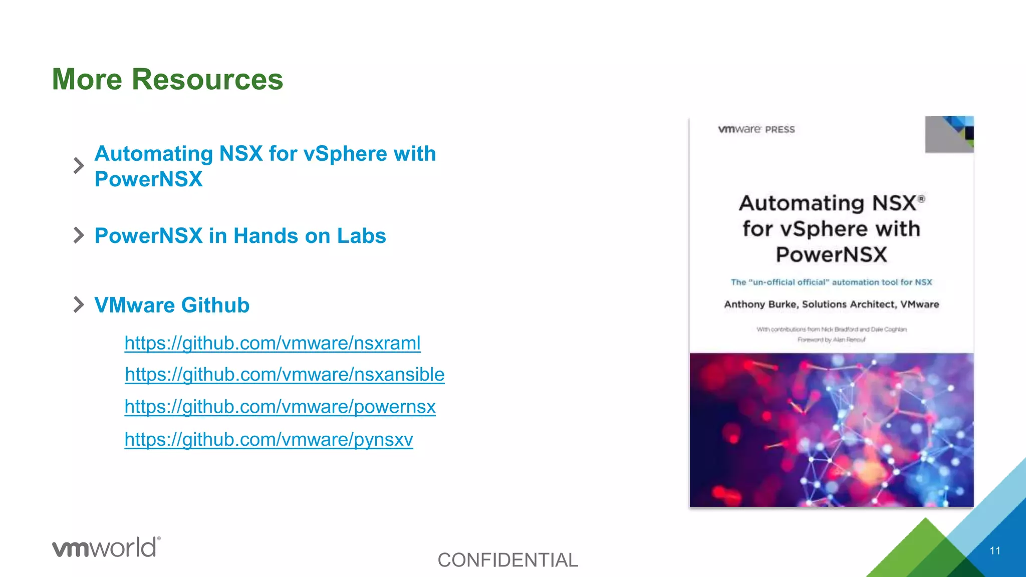 More Resources
11
Automating NSX for vSphere with
PowerNSX
CONFIDENTIAL
PowerNSX in Hands on Labs
VMware Github
https://github.com/vmware/nsxansible
https://github.com/vmware/nsxraml
https://github.com/vmware/powernsx
https://github.com/vmware/pynsxv
 