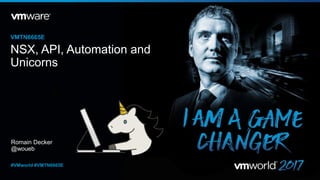 Romain Decker
@woueb
VMTN6665E
#VMworld #VMTN6665E
NSX, API, AutomationNSX, API, Automation and
Unicorns
 