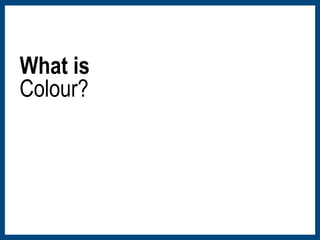 What is 
Colour? 
 