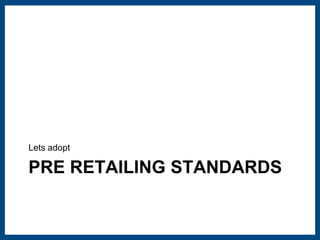 Lets adopt 
PRE RETAILING STANDARDS 
 