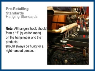 Pre-Retailing 
Standards 
Hanging Standards 
Note: All hangers hook should 
form a “?” (question mark) 
on the hangingbar and the 
products 
should always be hung for a 
right-handed person. 
 
