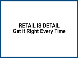 RETAIL IS DETAIL 
Get it Right Every Time 
 