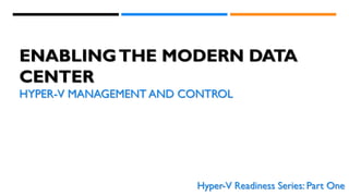 ENABLINGTHE MODERN DATA
CENTER
HYPER-V MANAGEMENT AND CONTROL
Hyper-V Readiness Series: Part One
 