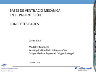 BASES DE VENTILACIÓ MECÁNICA
EN EL PACIENT CRÍTIC
CONCEPTES BASICS
Carles Calaf
Modality Manager
Key Application Field Intensive Care
Dräger Medical Espanya i Dräger Portugal
Octubre 2.013
 