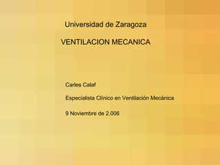 Universidad de Zaragoza
VENTILACION MECANICA

Carles Calaf
Especialista Clínico en Ventilación Mecánica
9 Noviembre de 2.006

 