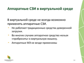 Аппаратные СЗИ в виртуальной среде В виртуальной среде не всегда возможно применять аппаратные СЗИ. Не работают традиционные средства доверенной загрузки. Во многих случаях аппаратное средство нельзя «пробросить» в виртуальную машину. Аппаратные МЭ не везде применимы 