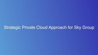 Strategic Private Cloud Approach for Sky Group
 
