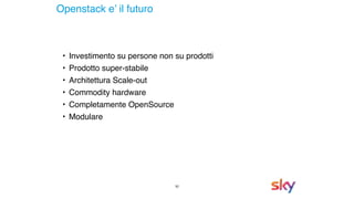 30
Openstack e’ il futuro
• Investimento su persone non su prodotti
• Prodotto super-stabile
• Architettura Scale-out
• Commodity hardware
• Completamente OpenSource
• Modulare
 