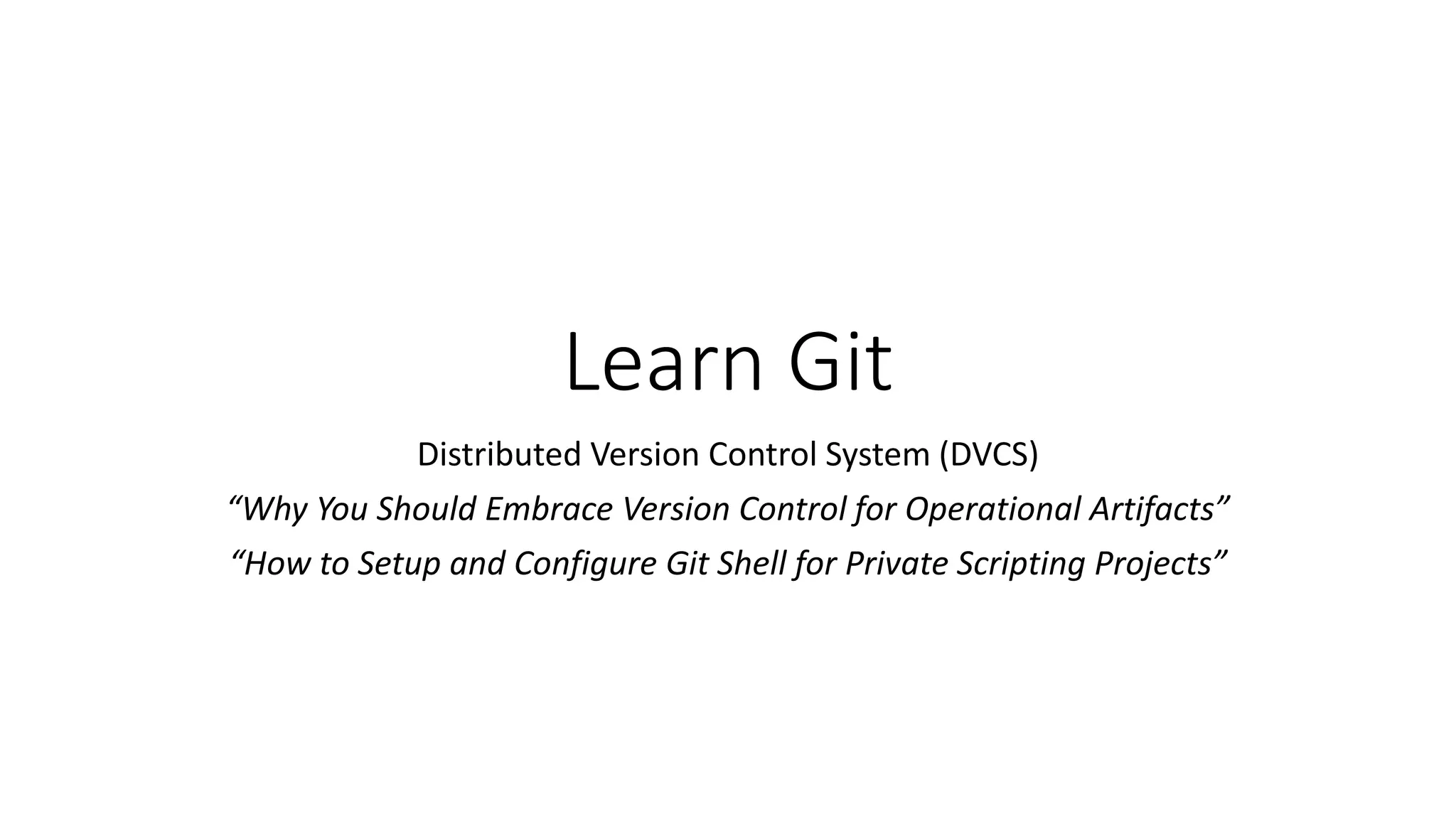 Learn Git
Distributed Version Control System (DVCS)
“Why You Should Embrace Version Control for Operational Artifacts”
“How to Setup and Configure Git Shell for Private Scripting Projects”
 