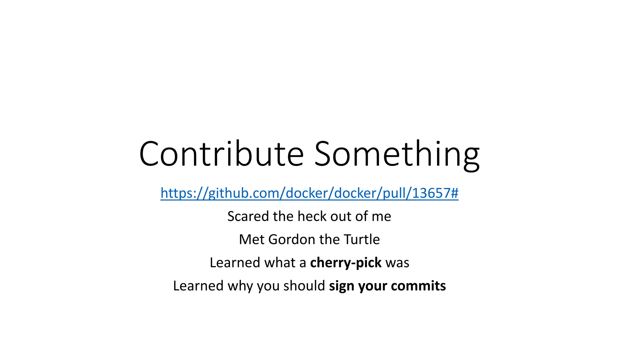 Contribute Something
https://github.com/docker/docker/pull/13657#
Scared the heck out of me
Met Gordon the Turtle
Learned what a cherry-pick was
Learned why you should sign your commits
 