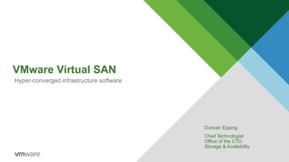 VMware Virtual SAN
Duncan Epping
Chief Technologist
Office of the CTO
Storage & Availability
Hyper-converged infrastructure software
 