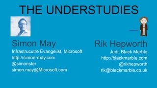 Simon May
Infrastrucutre Evangelist, Microsoft
http://simon-may.com
@simonster
simon.may@Microsoft.com
Rik Hepworth
Jedi, Black Marble
http://blackmarble.com
@rikhepworth
rik@blackmarble.co.uk
THE UNDERSTUDIES
 