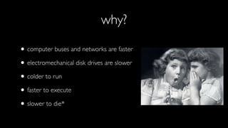 why?

• computer buses and networks are faster
• electromechanical disk drives are slower

• colder to run
• faster to exe...