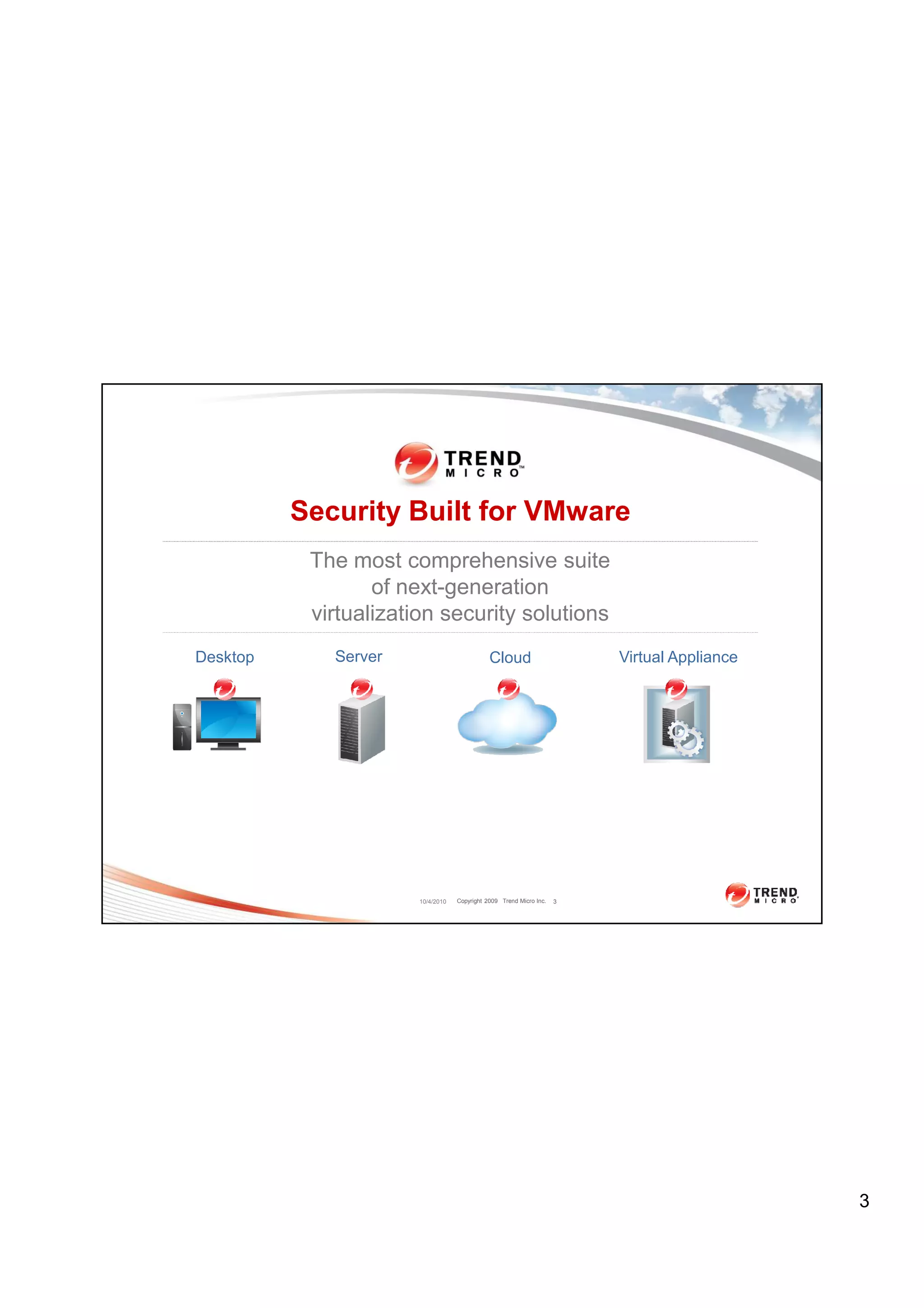 Security Built for VMware
           The most comprehensive suite
                  of next-generation
           virtualization security solutions
Desktop      Server                           Cloud                      Virtual Appliance




                       10/4/2010   Copyright 2009 Trend Micro Inc.   3




                                                                                             3
 