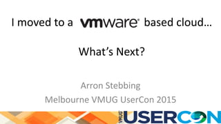 I moved to a based cloud…
What’s Next?
Arron Stebbing
Melbourne VMUG UserCon 2015
 
