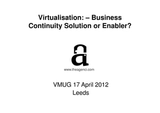 Virtualisation: – Business
Continuity Solution or Enabler?




          www.theagenci.com



       VMUG 17 April 2012
            Leeds
 