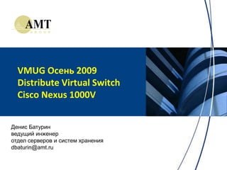 VMUG Осень 2009Distribute Virtual SwitchCisco Nexus 1000V Денис Батурин ведущий инженер отдел серверов и систем хранения dbaturin@amt.ru 