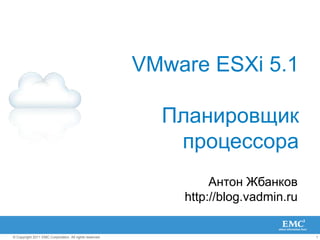 1© Copyright 2011 EMC Corporation. All rights reserved.
VMware ESXi 5.1
Планировщик
процессора
Антон Жбанков
http://blog.vadmin.ru
 