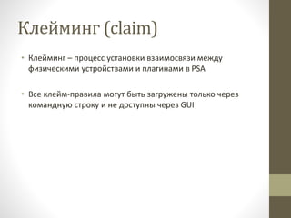 Клейминг (claim)
• Клейминг – процесс установки взаимосвязи между
физическими устройствами и плагинами в PSA
• Все клейм-правила могут быть загружены только через
командную строку и не доступны через GUI
 