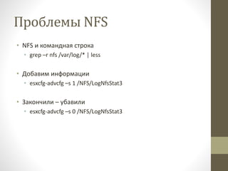 Проблемы NFS
• NFS и командная строка
• grep –r nfs /var/log/* | less
• Добавим информации
• esxcfg-advcfg –s 1 /NFS/LogNfsStat3
• Закончили – убавили
• esxcfg-advcfg –s 0 /NFS/LogNfsStat3
 