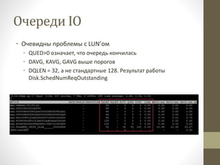 Очереди IO
• Очевидны проблемы с LUN’ом
• QUED>0 означает, что очередь кончилась
• DAVG, KAVG, GAVG выше порогов
• DQLEN = 32, а не стандартные 128. Результат работы
Disk.SchedNumReqOutstanding
 