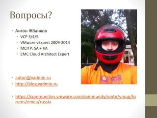 Вопросы?
• Антон Жбанков
• VCP 3/4/5
• VMware vExpert 2009-2014
• MCITP: SA + VA
• EMC Cloud Architect Expert
• anton@vadmin.ru
• http://blog.vadmin.ru
• https://communities.vmware.com/community/vmtn/vmug/fo
rums/emea/russia
 