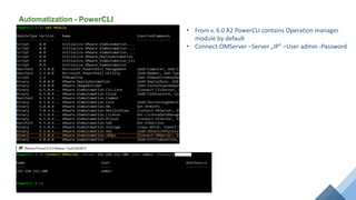 Automatization - PowerCLI
• From v. 6.0 R2 PowerCLI contains Operation manager
module by default
• Connect-OMServer –Server „IP” –User admin -Password
 