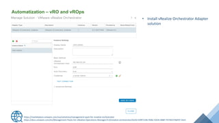 Automatization – vRO and vROps
• Install vRealize Orchestrator Adapter
solution
https://marketplace.vmware.com/vsx/solutions/management-pack-for-vrealize-orchestrator
https://docs.vmware.com/en/Management-Packs-for-vRealize-Operations-Manager/3.0/vrealize-orchestrator/GUID-E09F3146-95B2-42D4-AB8F-F474ED7A6FEF.html
 
