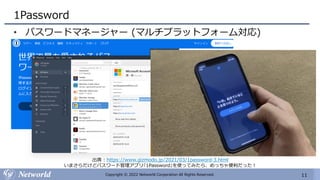 11
Copyright © 2022 Networld Corporation All Rights Reserved.
1Password
• パスワードマネージャー (マルチプラットフォーム対応)
出典 : https://www.gizmodo.jp/2021/03/1password-3.html
いまさらだけどパスワード管理アプリ｢1Password｣を使ってみたら、めっちゃ便利だった！
 