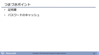 22
Copyright © 2022 Networld Corporation All Rights Reserved.
つまづきポイント
• 証明書
• パスワードのキャッシュ
 