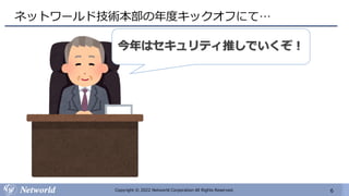 6
Copyright © 2022 Networld Corporation All Rights Reserved.
ネットワールド技術本部の年度キックオフにて…
今年はセキュリティ推しでいくぞ！
 