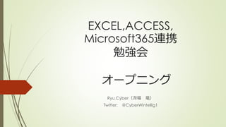EXCEL,ACCESS,
Microsoft365連携
勉強会
オープニング
Ryu.Cyber（冴場 竜）
Twitter: @CyberWintellig1
 
